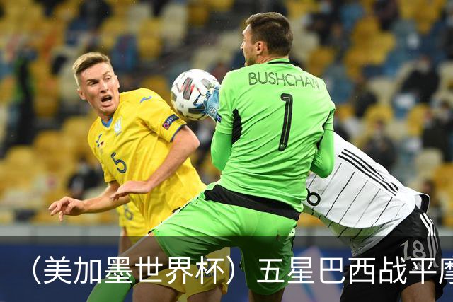（美加墨世界杯）五星巴西战平摩洛哥 圣保罗球迷仍充满信心